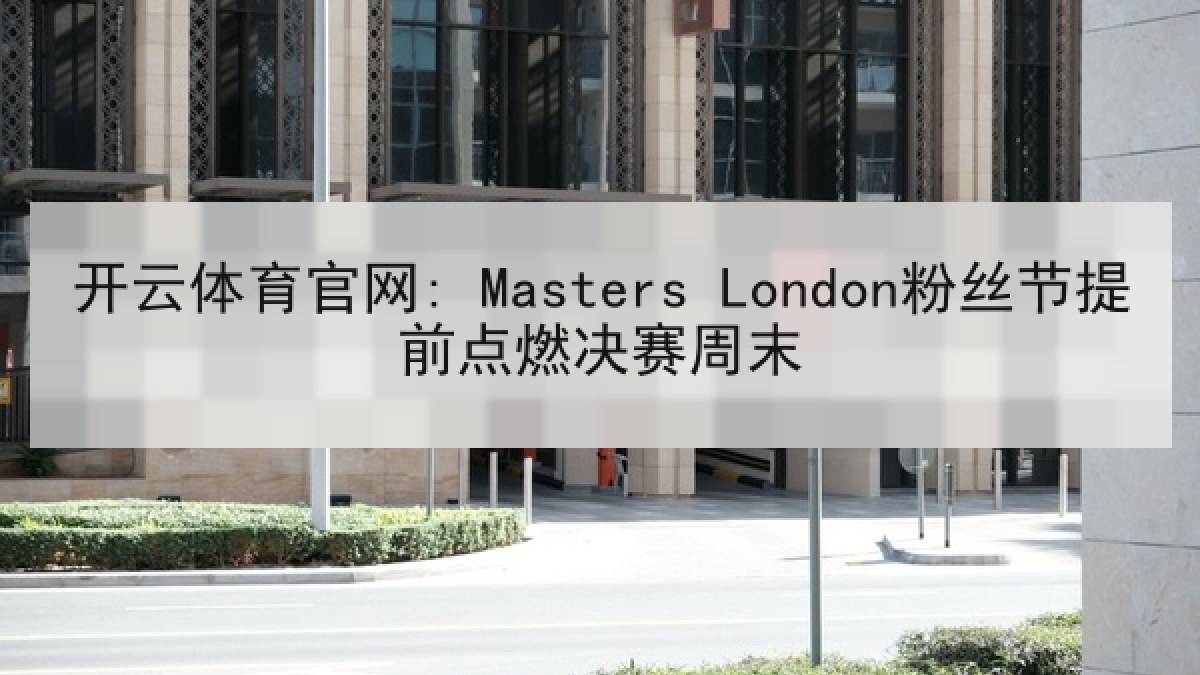 开云体育官网: Masters London粉丝节提前点燃决赛周末 开云体育官网: Masters London粉丝节提前点燃决赛周末