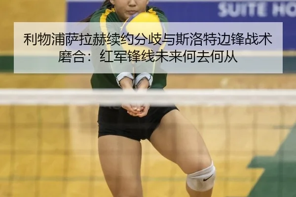 利物浦萨拉赫续约分歧与斯洛特边锋战术磨合：红军锋线未来何去何从