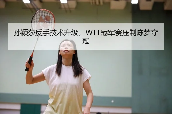 孙颖莎反手技术升级，WTT冠军赛压制陈梦夺冠