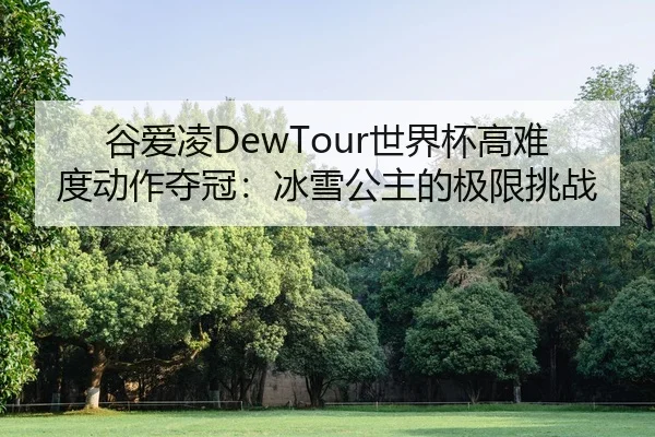 谷爱凌DewTour世界杯高难度动作夺冠：冰雪公主的极限挑战