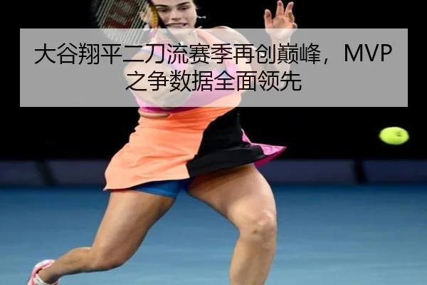 大谷翔平二刀流赛季再创巅峰，MVP之争数据全面领先