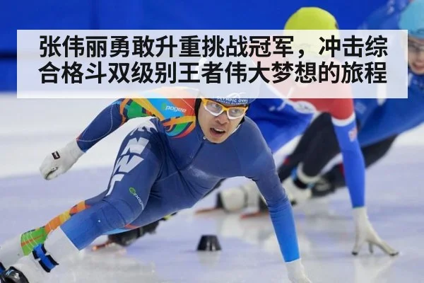 张伟丽勇敢升重挑战冠军,冲击综合格斗双级别王者伟大梦想的旅程