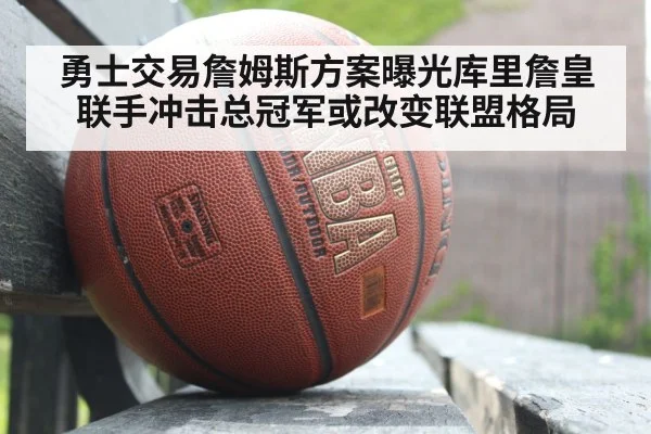 勇士交易詹姆斯方案曝光库里詹皇联手冲击总冠军或改变联盟格局