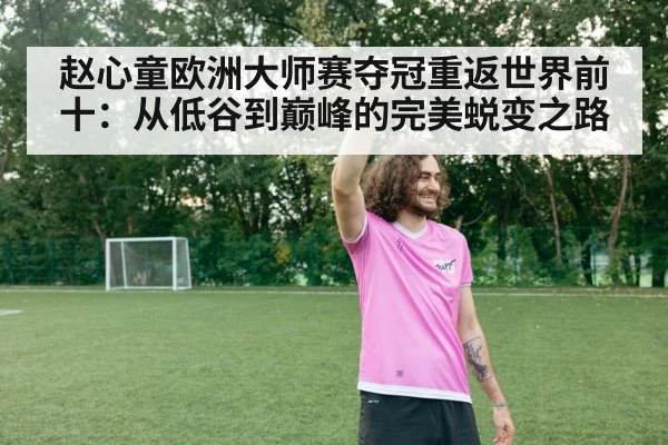 赵心童欧洲大师赛夺冠重返世界前十：从低谷到巅峰的完美蜕变之路