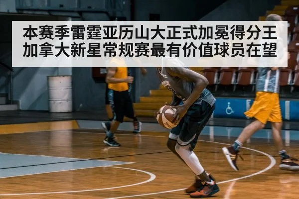 本赛季雷霆亚历山大正式加冕得分王加拿大新星常规赛最有价值球员在望