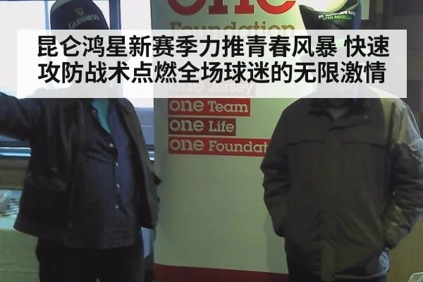 昆仑鸿星新赛季力推青春风暴 快速攻防战术点燃全场球迷的无限激情