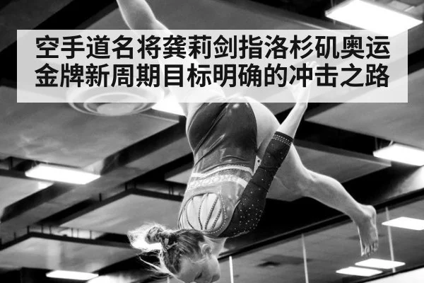 空手道名将龚莉剑指洛杉矶奥运金牌新周期目标明确的冲击之路