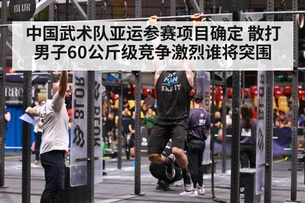 中国武术队亚运参赛项目确定 散打男子60公斤级竞争激烈谁将突围