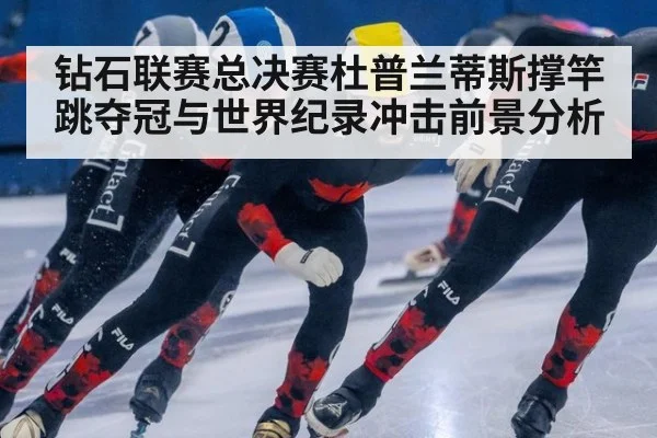 钻石联赛总决赛杜普兰蒂斯撑竿跳夺冠与世界纪录冲击前景分析
