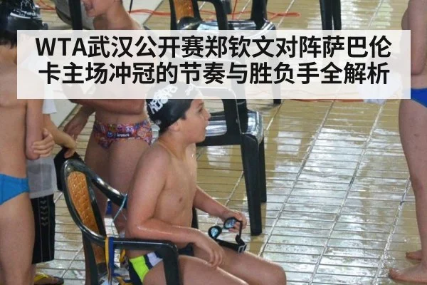 WTA武汉公开赛郑钦文对阵萨巴伦卡主场冲冠的节奏与胜负手全解析